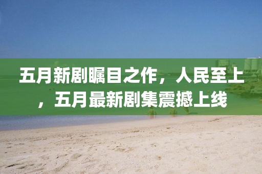 五月新劇矚目之作，人民至上，五月最新劇集震撼上線