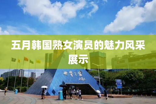 五月韓國熟女演員的魅力風(fēng)采展示
