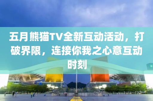 五月熊貓TV全新互動(dòng)活動(dòng),打破界限,連接你我之心意互動(dòng)時(shí)刻