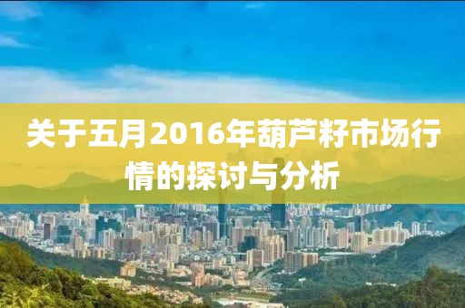 關(guān)于五月2016年葫蘆籽市場行情的探討與分析
