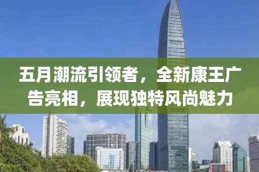 五月潮流引領者,全新康王廣告亮相,展現(xiàn)獨特風尚魅力