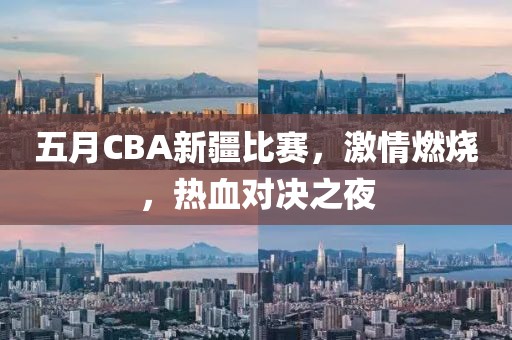 五月CBA新疆比賽，激情燃燒，熱血對決之夜