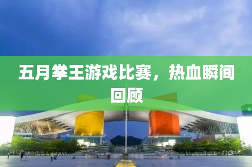 五月拳王游戲比賽,熱血瞬間回顧