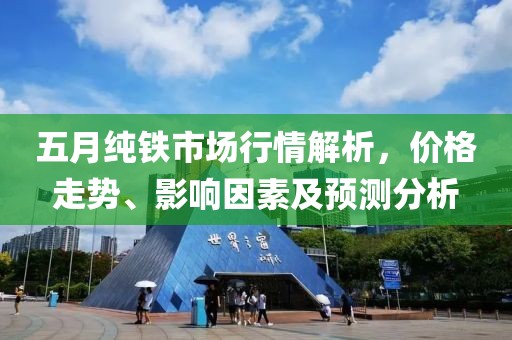 五月純鐵市場行情解析,價格走勢、影響因素及預測分析