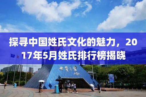 探尋中國姓氏文化的魅力,2017年5月姓氏排行榜揭曉