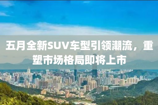 五月全新SUV車型引領潮流,重塑市場格局即將上市