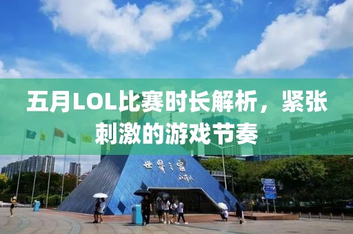 五月LOL比賽時長解析,緊張刺激的游戲節奏