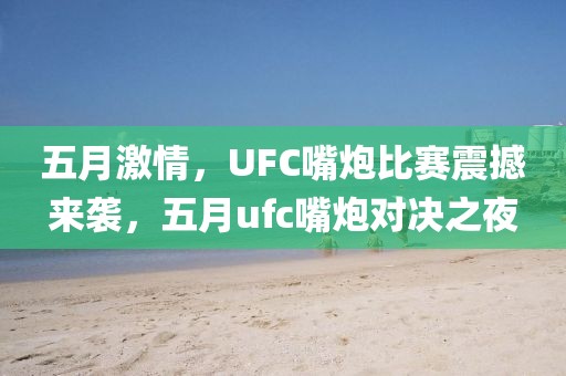 五月激情,UFC嘴炮比賽震撼來襲,五月ufc嘴炮對決之夜
