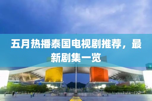 五月熱播泰國電視劇推薦,最新劇集一覽