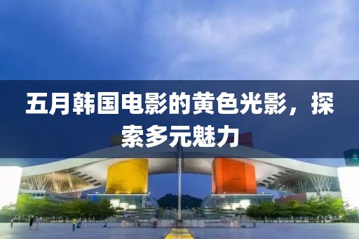 五月韓國電影的黃色光影,探索多元魅力
