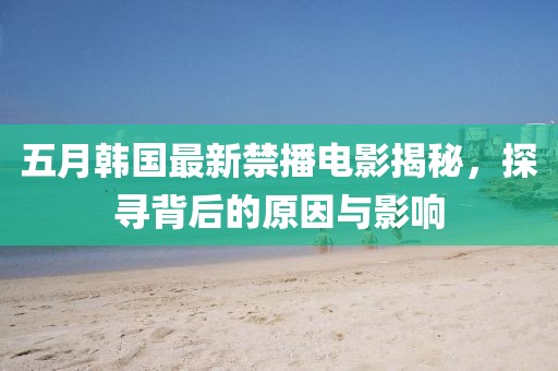 五月韓國最新禁播電影揭秘,探尋背后的原因與影響