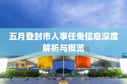 五月登封市人事任免信息深度解析與概覽