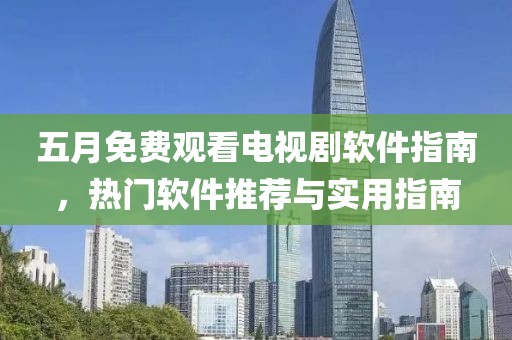 五月免費觀看電視劇軟件指南,熱門軟件推薦與實用指南