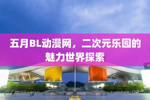 五月BL動(dòng)漫網(wǎng),二次元樂(lè)園的魅力世界探索