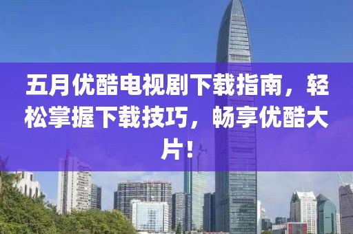 五月優酷電視劇下載指南,輕松掌握下載技巧,暢享優酷大片!