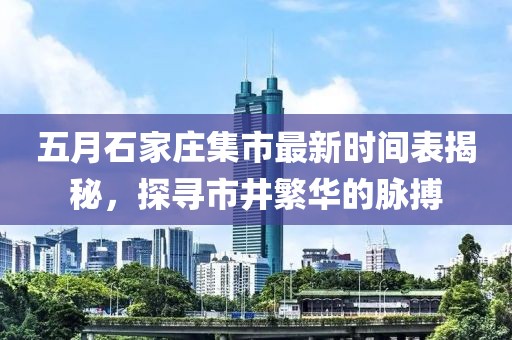 五月石家莊集市最新時(shí)間表揭秘,探尋市井繁華的脈搏