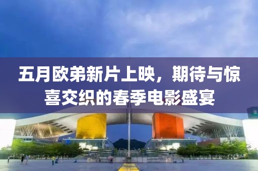 五月歐弟新片上映,期待與驚喜交織的春季電影盛宴