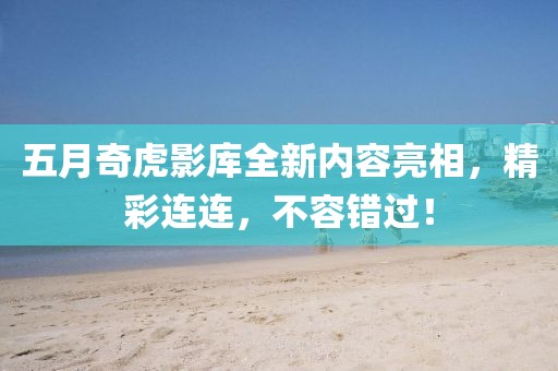 五月奇虎影庫全新內容亮相,精彩連連,不容錯過!