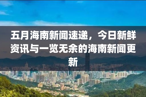 五月海南新聞速遞,今日新鮮資訊與一覽無余的海南新聞更新