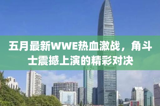 五月最新WWE熱血激戰,角斗士震撼上演的精彩對決