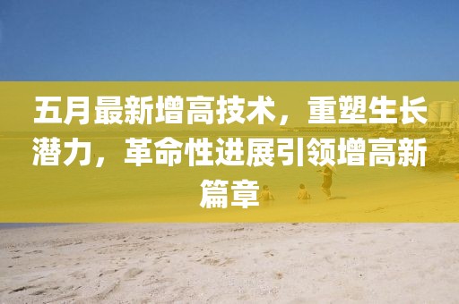 五月最新增高技術,重塑生長潛力,革命性進展引領增高新篇章