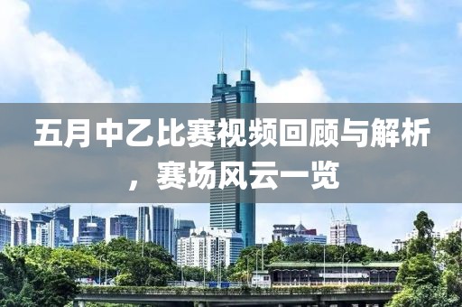 五月中乙比賽視頻回顧與解析,賽場風云一覽
