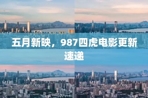 五月新映，987四虎電影更新速遞
