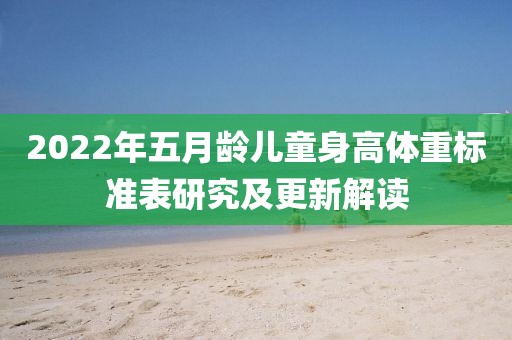 2022年五月齡兒童身高體重標準表研究及更新解讀