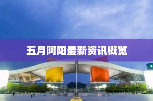 五月阿陽最新資訊概覽
