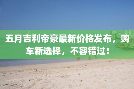 五月吉利帝豪最新價格發布，購車新選擇，不容錯過！