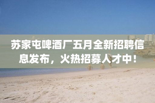 蘇家屯啤酒廠五月全新招聘信息發布,火熱招募人才中!