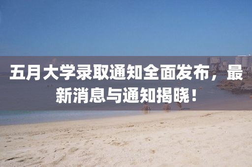 五月大學錄取通知全面發布,最新消息與通知揭曉!