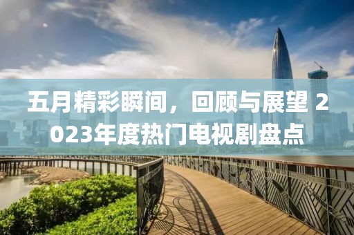 五月精彩瞬間，回顧與展望 2023年度熱門電視劇盤點(diǎn)