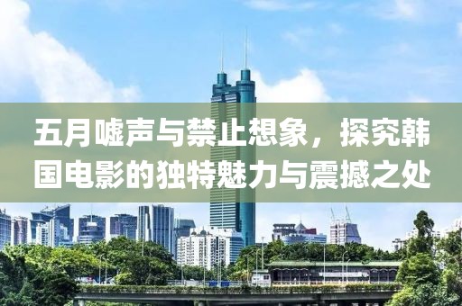 五月噓聲與禁止想象,探究韓國(guó)電影的獨(dú)特魅力與震撼之處