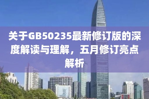 關于GB50235最新修訂版的深度解讀與理解,五月修訂亮點解析