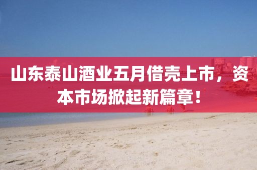 山東泰山酒業五月借殼上市,資本市場掀起新篇章!