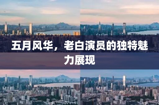 五月風華,老白演員的獨特魅力展現