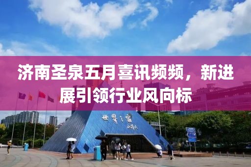 濟南圣泉五月喜訊頻頻,新進展引領行業風向標