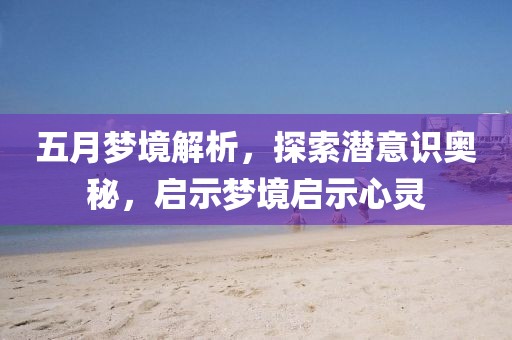 五月夢境解析,探索潛意識奧秘,啟示夢境啟示心靈