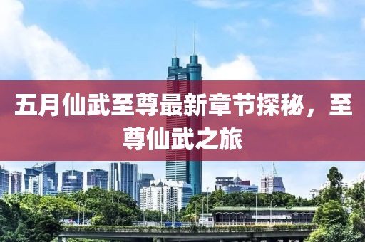 五月仙武至尊最新章節探秘，至尊仙武之旅