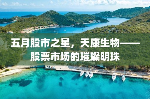 五月股市之星,天康生物——股票市場的璀璨明珠