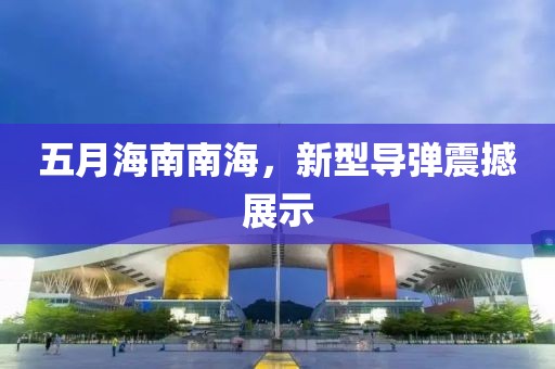 五月海南南海,新型導彈震撼展示