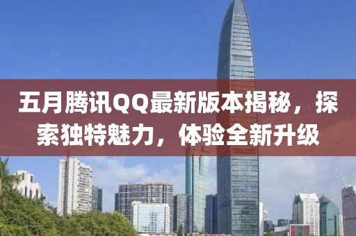 五月騰訊QQ最新版本揭秘,探索獨特魅力,體驗全新升級