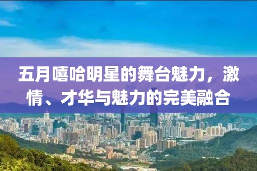 五月嘻哈明星的舞臺(tái)魅力，激情、才華與魅力的完美融合