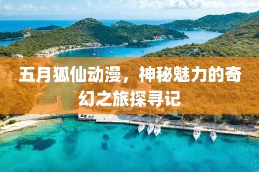 五月狐仙動漫,神秘魅力的奇幻之旅探尋記