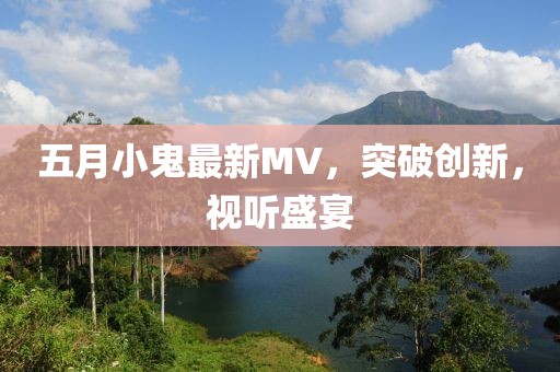 五月小鬼最新MV,突破創新,視聽盛宴