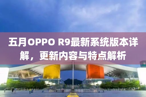 五月OPPO R9最新系統(tǒng)版本詳解,更新內(nèi)容與特點(diǎn)解析