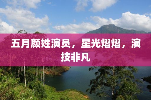 五月顏姓演員,星光熠熠,演技非凡