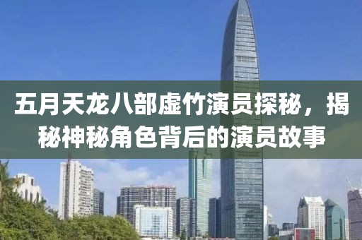 五月天龍八部虛竹演員探秘，揭秘神秘角色背后的演員故事