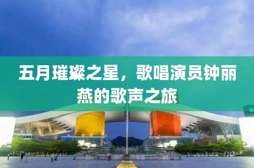 五月璀璨之星,歌唱演員鐘麗燕的歌聲之旅